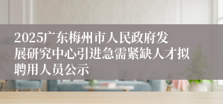 2025广东梅州市人民政府发展研究中心引进急需紧缺人才拟聘用人员公示