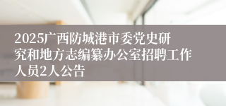 2025广西防城港市委党史研究和地方志编纂办公室招聘工作人员2人公告