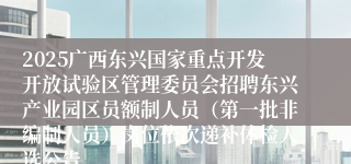 2025广西东兴国家重点开发开放试验区管理委员会招聘东兴产业园区员额制人员（第一批非编制人员）岗位依次递补体检人选公告