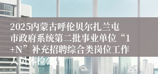 2025内蒙古呼伦贝尔扎兰屯市政府系统第二批事业单位“1+N”补充招聘综合类岗位工作人员体检公告