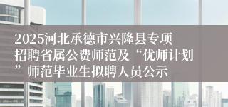 2025河北承德市兴隆县专项招聘省属公费师范及“优师计划”师范毕业生拟聘人员公示