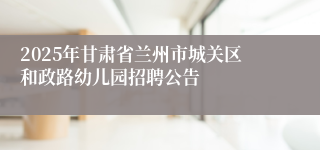 2025年甘肃省兰州市城关区和政路幼儿园招聘公告