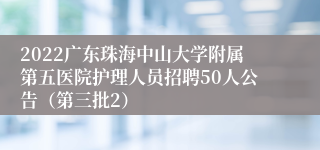 2022广东珠海中山大学附属第五医院护理人员招聘50人公告（第三批2）