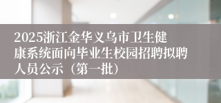 2025浙江金华义乌市卫生健康系统面向毕业生校园招聘拟聘人员公示（第一批）