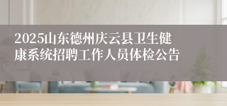 2025山东德州庆云县卫生健康系统招聘工作人员体检公告