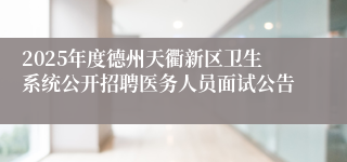 2025年度德州天衢新区卫生系统公开招聘医务人员面试公告