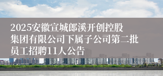2025安徽宣城郎溪开创控股集团有限公司下属子公司第二批员工招聘11人公告