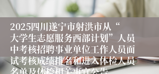 2025四川遂宁市射洪市从“大学生志愿服务西部计划”人员中考核招聘事业单位工作人员面试考核成绩排名和进入体检人员名单及体检相关事宜公告