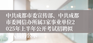 中共成都市委宣传部、中共成都市委网信办所属3家事业单位2025年上半年公开考试招聘拟聘人员的公示