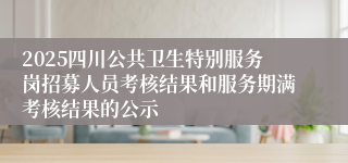 2025四川公共卫生特别服务岗招募人员考核结果和服务期满考核结果的公示