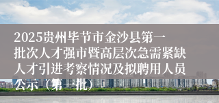 2025贵州毕节市金沙县第一批次人才强市暨高层次急需紧缺人才引进考察情况及拟聘用人员公示（第一批）
