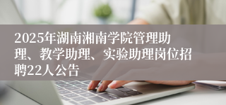 2025年湖南湘南学院管理助理、教学助理、实验助理岗位招聘22人公告