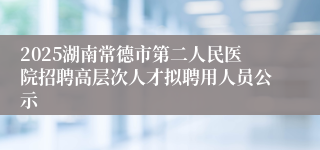 2025湖南常德市第二人民医院招聘高层次人才拟聘用人员公示