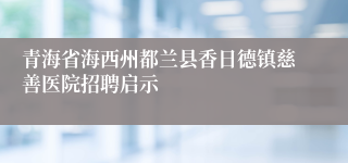 青海省海西州都兰县香日德镇慈善医院招聘启示
