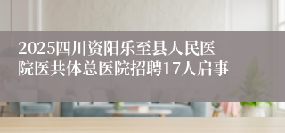 2025四川资阳乐至县人民医院医共体总医院招聘17人启事