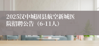 2025汉中城固县航空新城医院招聘公告（6-11人）