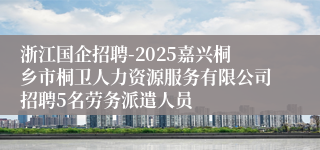 浙江国企招聘-2025嘉兴桐乡市桐卫人力资源服务有限公司招聘5名劳务派遣人员