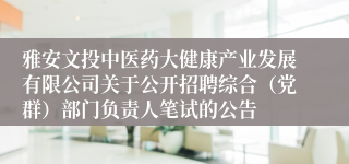 雅安文投中医药大健康产业发展有限公司关于公开招聘综合（党群）部门负责人笔试的公告