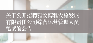 关于公开招聘雅安博雅农旅发展有限责任公司综合运营管理人员笔试的公告