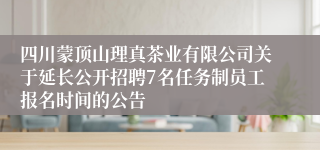 四川蒙顶山理真茶业有限公司关于延长公开招聘7名任务制员工报名时间的公告
