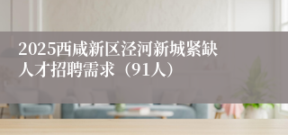 2025西咸新区泾河新城紧缺人才招聘需求（91人）