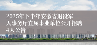 2025年下半年安徽省退役军人事务厅直属事业单位公开招聘4人公告