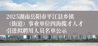 2025湖南岳阳市平江县乡镇（街道）事业单位四海揽才人才引进拟聘用人员名单公示