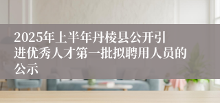 2025年上半年丹棱县公开引进优秀人才第一批拟聘用人员的公示
