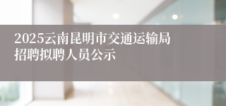 2025云南昆明市交通运输局招聘拟聘人员公示