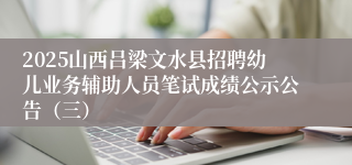 2025山西吕梁文水县招聘幼儿业务辅助人员笔试成绩公示公告（三）