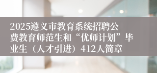 2025遵义市教育系统招聘公费教育师范生和“优师计划”毕业生（人才引进）412人简章