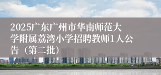 2025广东广州市华南师范大学附属荔湾小学招聘教师1人公告（第二批）