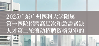 2025广东广州医科大学附属第一医院招聘高层次和急需紧缺人才第二轮滚动招聘资格复审的通知