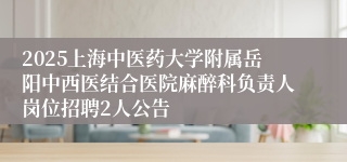 2025上海中医药大学附属岳阳中西医结合医院麻醉科负责人岗位招聘2人公告