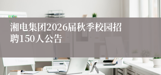 湘电集团2026届秋季校园招聘150人公告