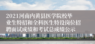 2021河南内黄县医学院校毕业生特招和全科医生特设岗位招聘面试成绩和考试总成绩公示
