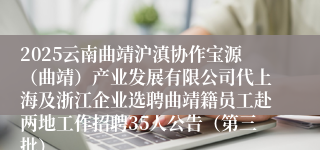 2025云南曲靖沪滇协作宝源（曲靖）产业发展有限公司代上海及浙江企业选聘曲靖籍员工赴两地工作招聘35人公告（第三批）