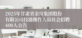 2025年甘肃省金川集团股份有限公司技能操作人员社会招聘400人公告