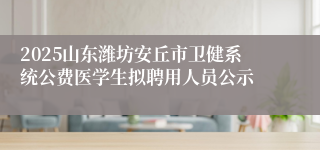 2025山东潍坊安丘市卫健系统公费医学生拟聘用人员公示