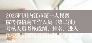 2025四川内江市第一人民医院考核招聘工作人员（第二批）考核人员考核成绩、排名、进入体检人员名单及体检相关事宜的公告