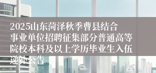 2025山东菏泽秋季曹县结合事业单位招聘征集部分普通高等院校本科及以上学历毕业生入伍递补公告