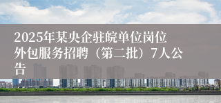 2025年某央企驻皖单位岗位外包服务招聘（第二批）7人公告