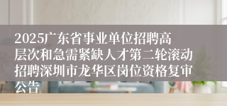 2025广东省事业单位招聘高层次和急需紧缺人才第二轮滚动招聘深圳市龙华区岗位资格复审公告
