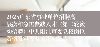 2025广东省事业单位招聘高层次和急需紧缺人才（第二轮滚动招聘）中共阳江市委党校岗位资格复审等有关事项公告