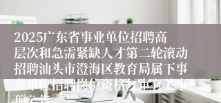 2025广东省事业单位招聘高层次和急需紧缺人才第二轮滚动招聘汕头市澄海区教育局属下事业单位招聘岗位资格复审有关事项公告