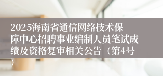 2025海南省通信网络技术保障中心招聘事业编制人员笔试成绩及资格复审相关公告（第4号）