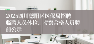 2025四川德阳区医保局招聘临聘人员体检、考察合格人员聘前公示