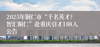 2025年铜仁市“千名英才?智汇铜仁”赴重庆引才188人公告