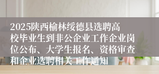 2025陕西榆林绥德县选聘高校毕业生到非公企业工作企业岗位公布、大学生报名、资格审查和企业选聘相关工作通知