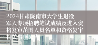 2024甘肃陇南市大学生退役军人专项招聘笔试成绩及进入资格复审范围人员名单和资格复审相关事项公告